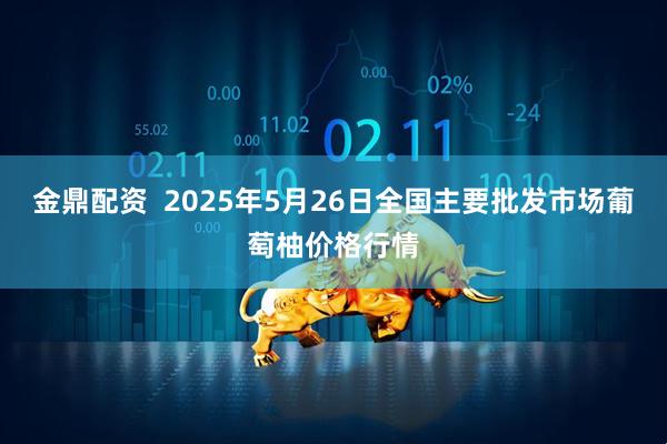 金鼎配资  2025年5月26日全国主要批发市场葡萄柚价格行情