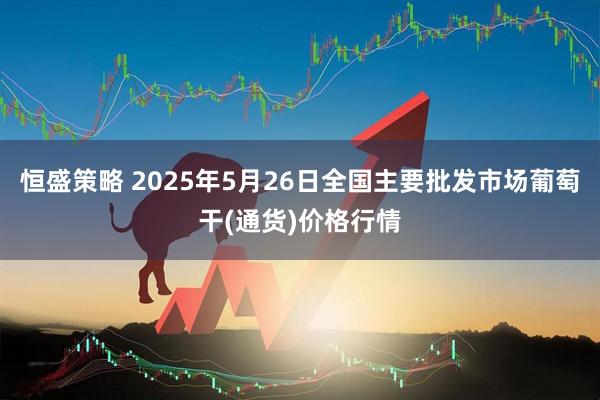 恒盛策略 2025年5月26日全国主要批发市场葡萄干(通货)价格行情