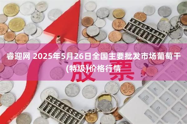 睿迎网 2025年5月26日全国主要批发市场葡萄干(特级)价格行情