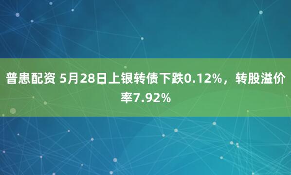 普患配资 5月28日上银转债下跌0.12%，转股溢价率7.92%
