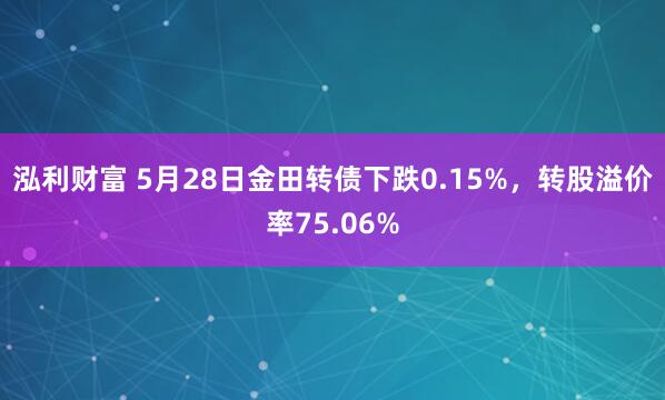 泓利财富 5月28日金田转债下跌0.15%，转股溢价率75.06%