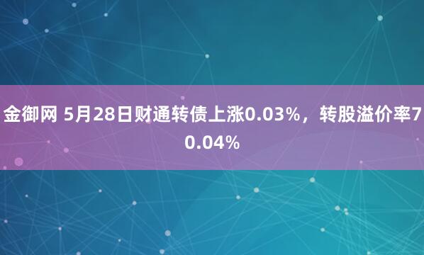 金御网 5月28日财通转债上涨0.03%，转股溢价率70.04%