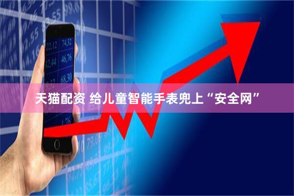天猫配资 给儿童智能手表兜上“安全网”