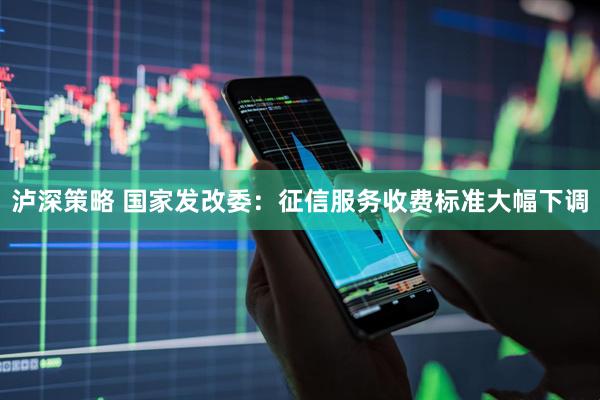 泸深策略 国家发改委：征信服务收费标准大幅下调