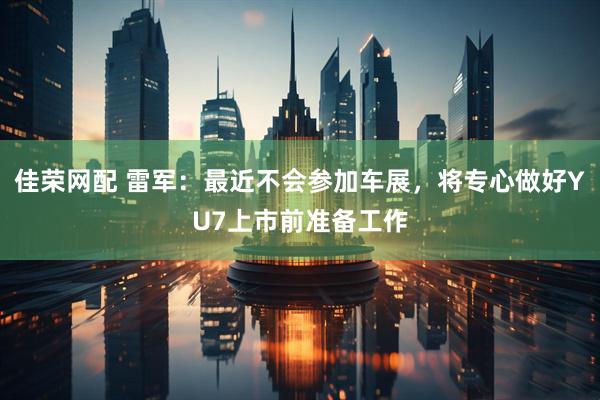 佳荣网配 雷军：最近不会参加车展，将专心做好YU7上市前准备工作