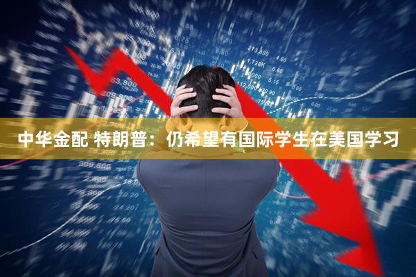 中华金配 特朗普：仍希望有国际学生在美国学习