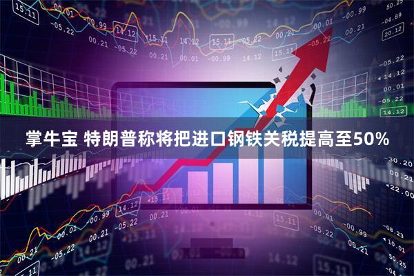 掌牛宝 特朗普称将把进口钢铁关税提高至50%