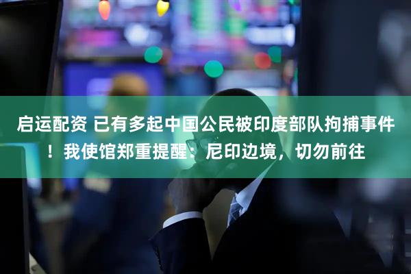 启运配资 已有多起中国公民被印度部队拘捕事件！我使馆郑重提醒：尼印边境，切勿前往
