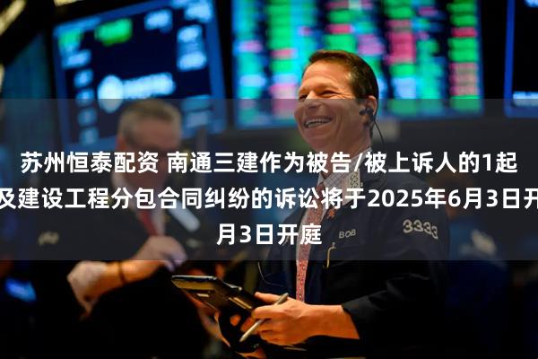 苏州恒泰配资 南通三建作为被告/被上诉人的1起涉及建设工程分包合同纠纷的诉讼将于2025年6月3日开庭