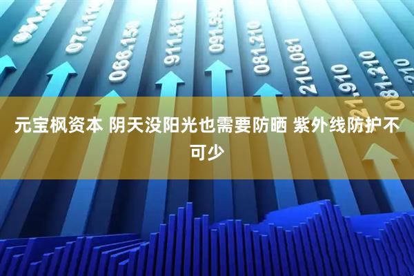 元宝枫资本 阴天没阳光也需要防晒 紫外线防护不可少