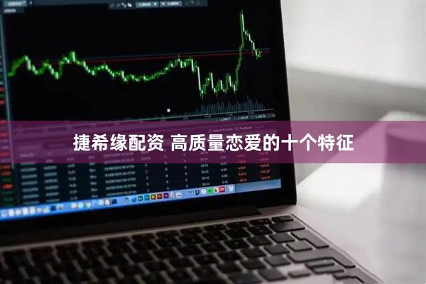 捷希缘配资 高质量恋爱的十个特征