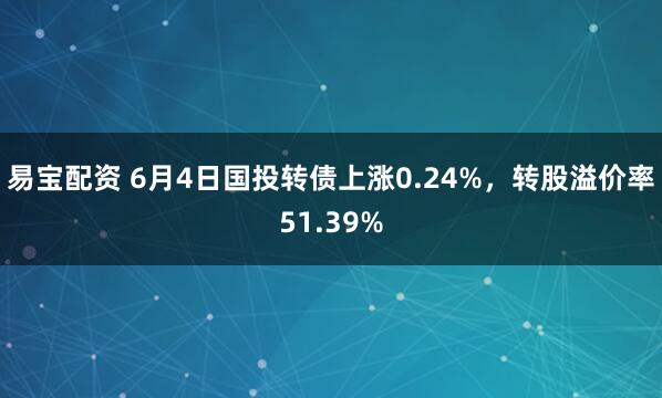 易宝配资 6月4日国投转债上涨0.24%，转股溢价率51.39%