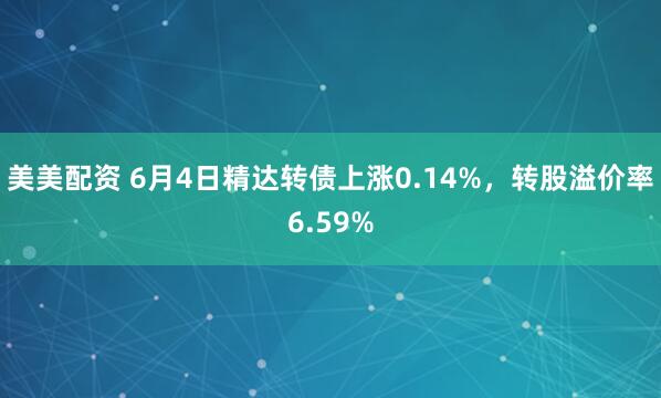 美美配资 6月4日精达转债上涨0.14%，转股溢价率6.59%