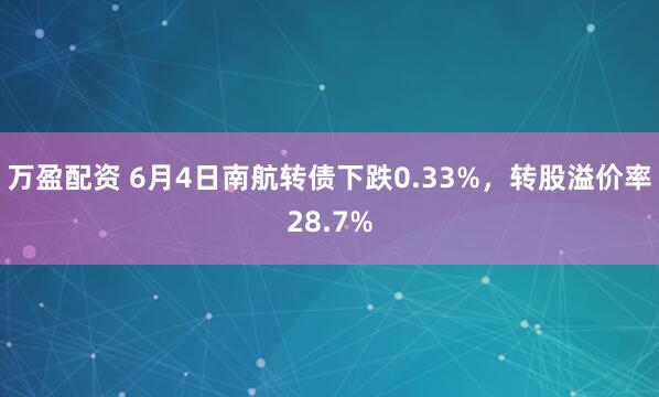 万盈配资 6月4日南航转债下跌0.33%，转股溢价率28.7%