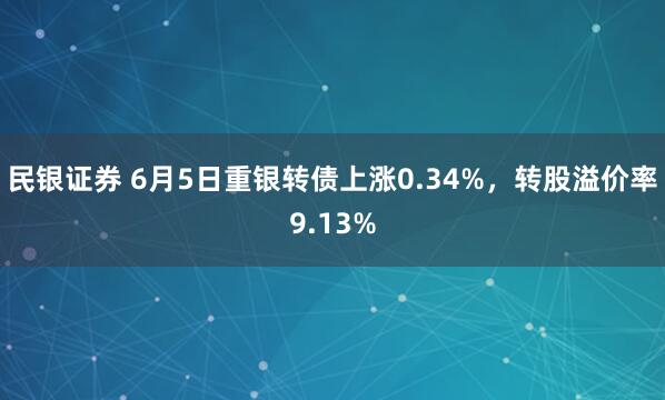 民银证券 6月5日重银转债上涨0.34%，转股溢价率9.13%