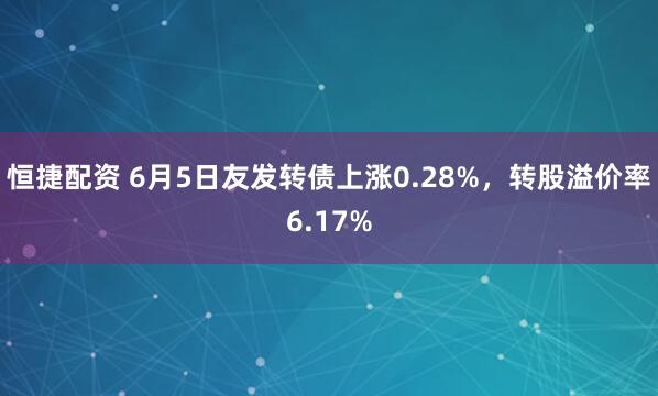恒捷配资 6月5日友发转债上涨0.28%，转股溢价率6.17%