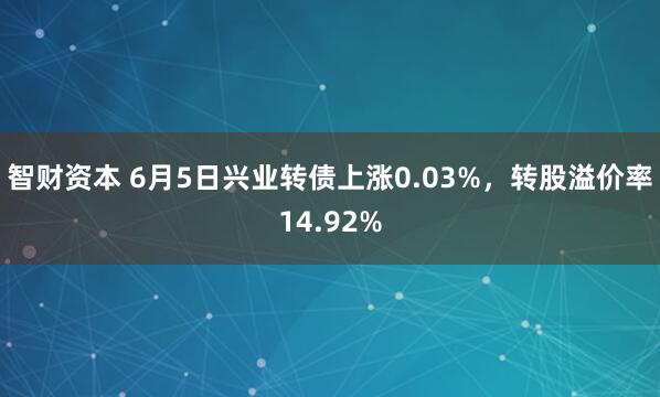 智财资本 6月5日兴业转债上涨0.03%，转股溢价率14.92%
