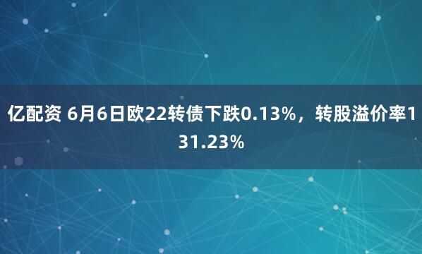亿配资 6月6日欧22转债下跌0.13%，转股溢价率131.23%
