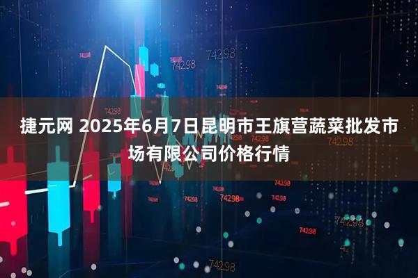 捷元网 2025年6月7日昆明市王旗营蔬菜批发市场有限公司价格行情