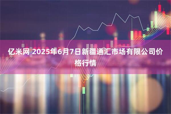 亿米网 2025年6月7日新疆通汇市场有限公司价格行情