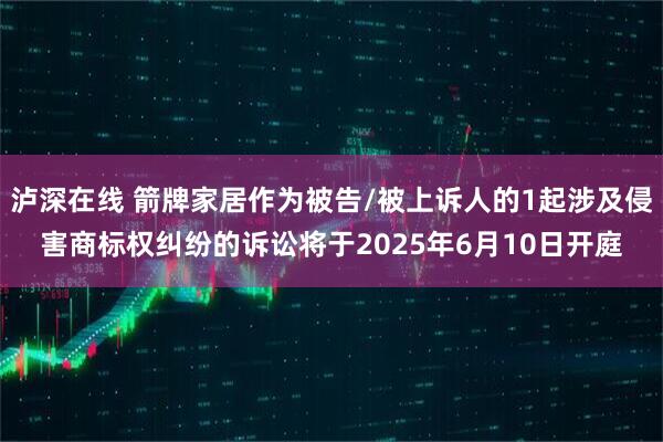 泸深在线 箭牌家居作为被告/被上诉人的1起涉及侵害商标权纠纷的诉讼将于2025年6月10日开庭
