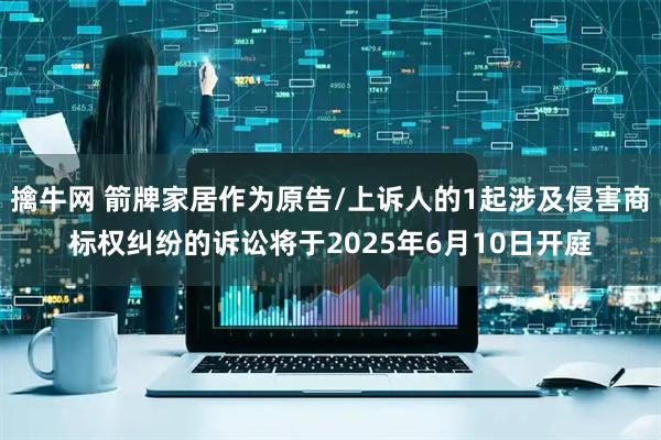 擒牛网 箭牌家居作为原告/上诉人的1起涉及侵害商标权纠纷的诉讼将于2025年6月10日开庭