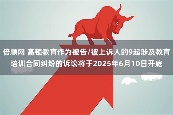 倍顺网 高顿教育作为被告/被上诉人的9起涉及教育培训合同纠纷的诉讼将于2025年6月10日开庭