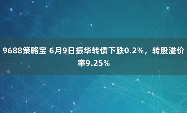 9688策略宝 6月9日振华转债下跌0.2%，转股溢价率9.25%