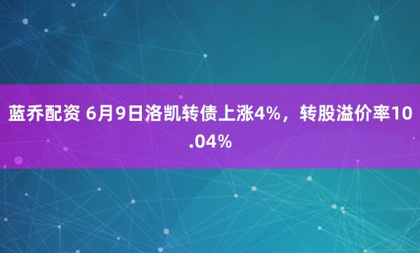 蓝乔配资 6月9日洛凯转债上涨4%，转股溢价率10.04%