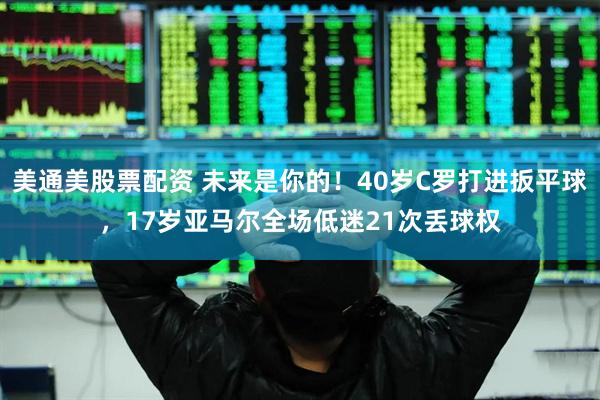 美通美股票配资 未来是你的！40岁C罗打进扳平球，17岁亚马尔全场低迷21次丢球权