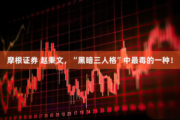 摩根证券 赵秉文，“黑暗三人格”中最毒的一种！