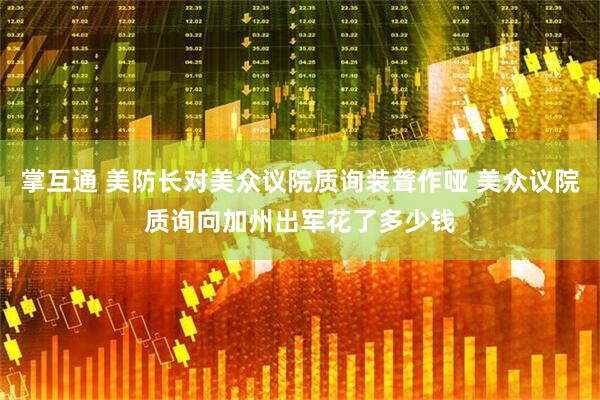 掌互通 美防长对美众议院质询装聋作哑 美众议院质询向加州出军花了多少钱