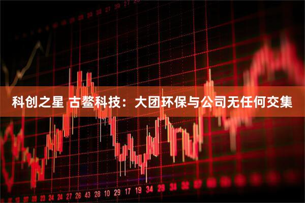 科创之星 古鳌科技：大团环保与公司无任何交集