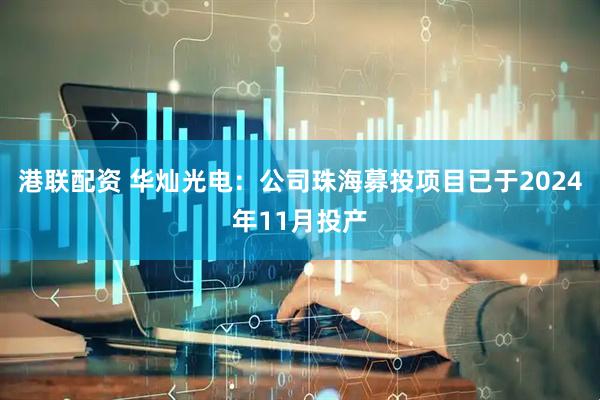 港联配资 华灿光电：公司珠海募投项目已于2024年11月投产
