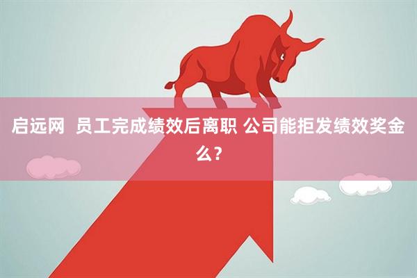 启远网  员工完成绩效后离职 公司能拒发绩效奖金么？