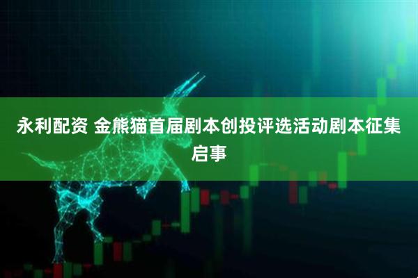 永利配资 金熊猫首届剧本创投评选活动剧本征集启事