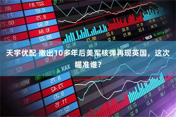 天宇优配 撤出10多年后美军核弹再现英国，这次瞄准谁？