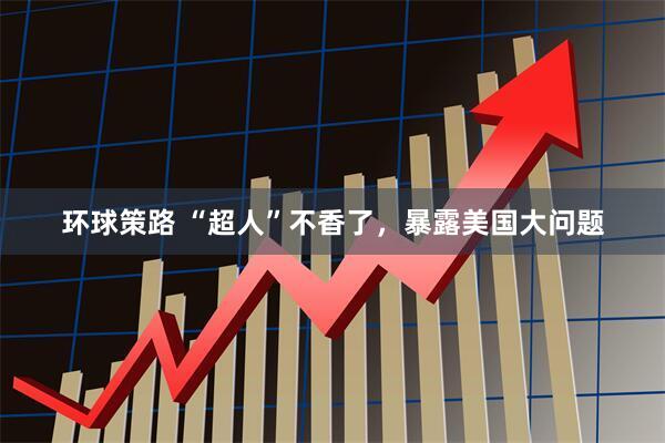 环球策路 “超人”不香了，暴露美国大问题