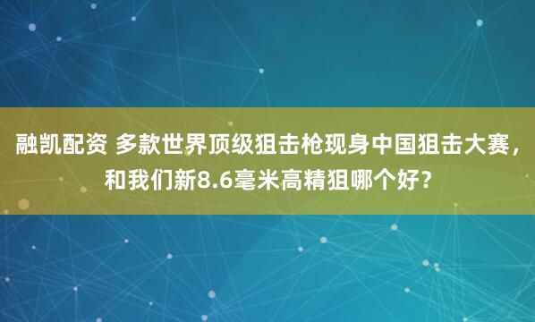融凯配资 多款世界顶级狙击枪现身中国狙击大赛，和我们新8.6毫米高精狙哪个好？