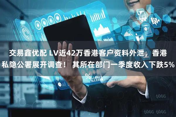 交易鑫优配 LV近42万香港客户资料外泄，香港私隐公署展开调查！ 其所在部门一季度收入下跌5%