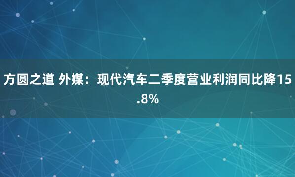 方圆之道 外媒：现代汽车二季度营业利润同比降15.8%