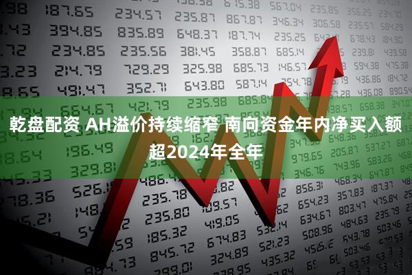 乾盘配资 AH溢价持续缩窄 南向资金年内净买入额超2024年全年