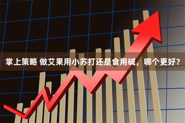 掌上策略 做艾果用小苏打还是食用碱，哪个更好？
