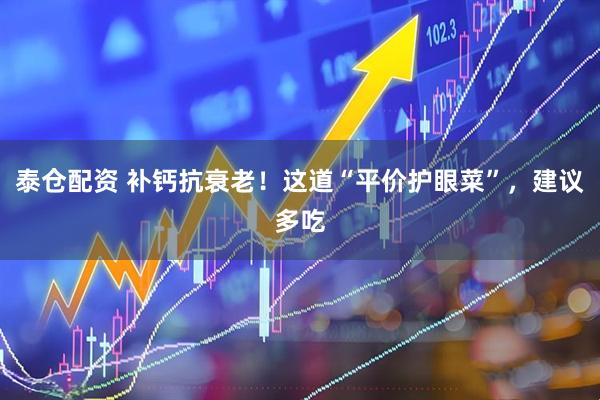 泰仓配资 补钙抗衰老！这道“平价护眼菜”，建议多吃