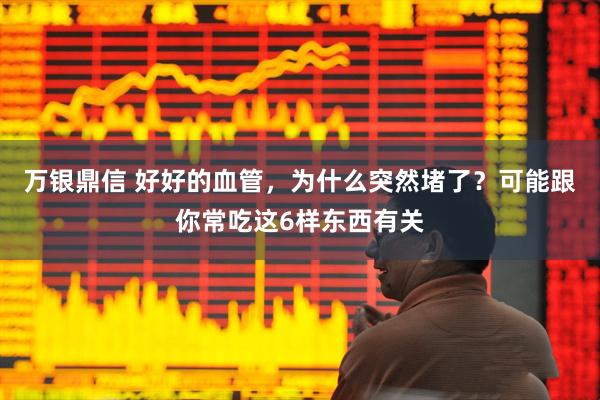 万银鼎信 好好的血管，为什么突然堵了？可能跟你常吃这6样东西有关