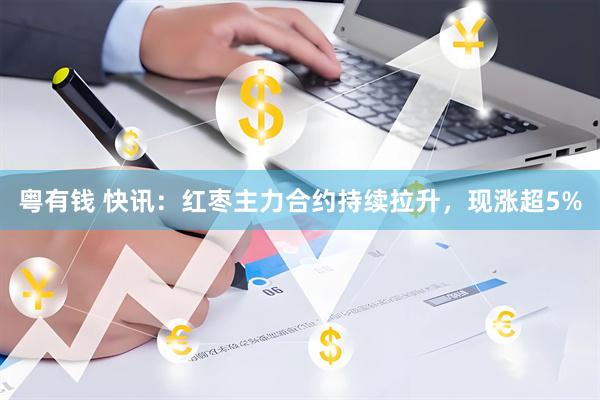 粤有钱 快讯：红枣主力合约持续拉升，现涨超5%