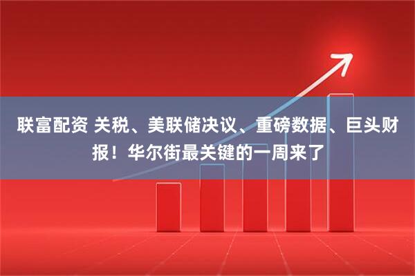 联富配资 关税、美联储决议、重磅数据、巨头财报！华尔街最关键的一周来了