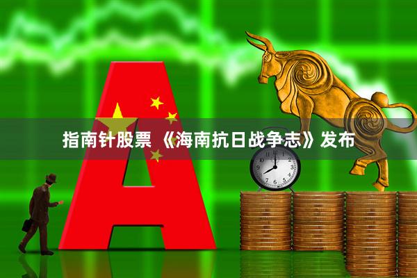 指南针股票 《海南抗日战争志》发布