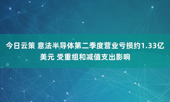 今日云策 意法半导体第二季度营业亏损约1.33亿美元 受重组和减值支出影响