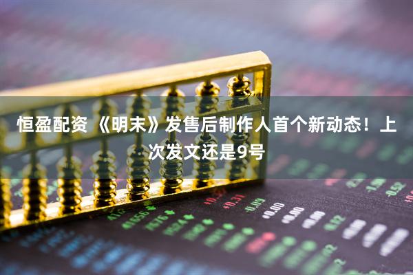 恒盈配资 《明末》发售后制作人首个新动态！上次发文还是9号